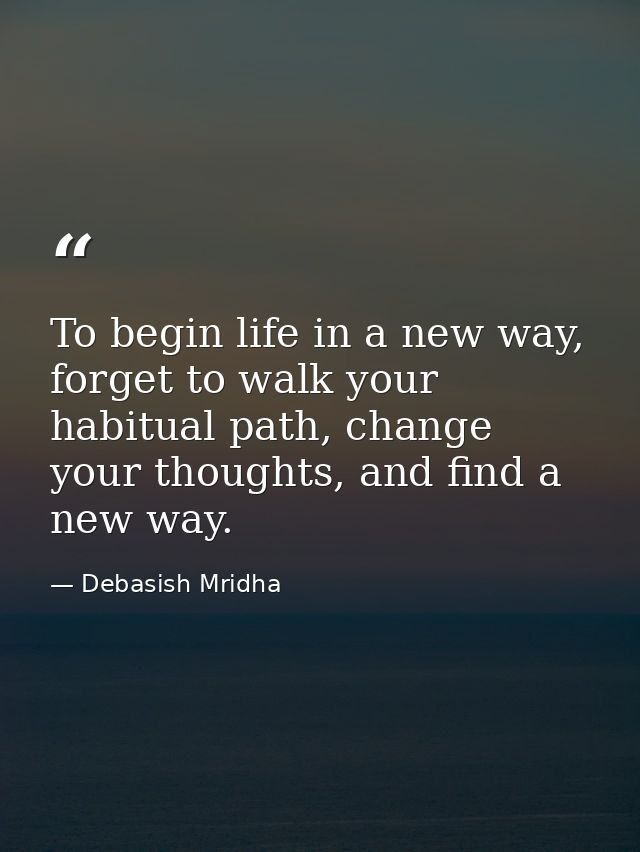 To begin life in a new way, forget to walk your habitual path, change your thoughts, and find a new way. — Debasish Mridha
