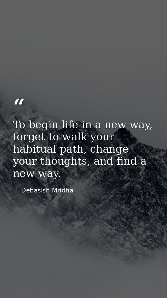 To begin life in a new way, forget to walk your habitual path, change your thoughts, and find a new way. — Debasish Mridha