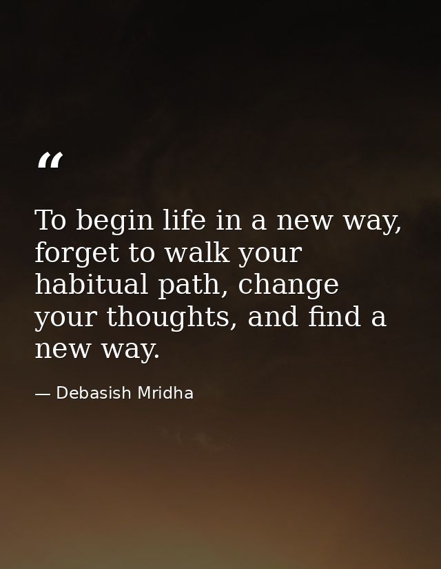 To begin life in a new way, forget to walk your habitual path, change your thoughts, and find a new way. — Debasish Mridha
