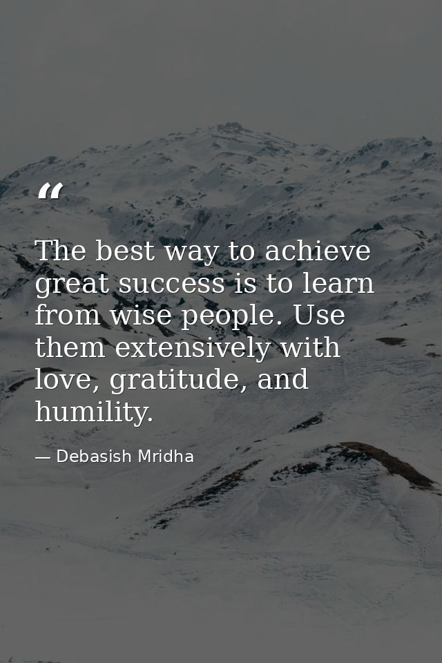 The best way to achieve great success is to learn from wise people. Use them extensively with love, gratitude, and humil — Debasish Mridha
