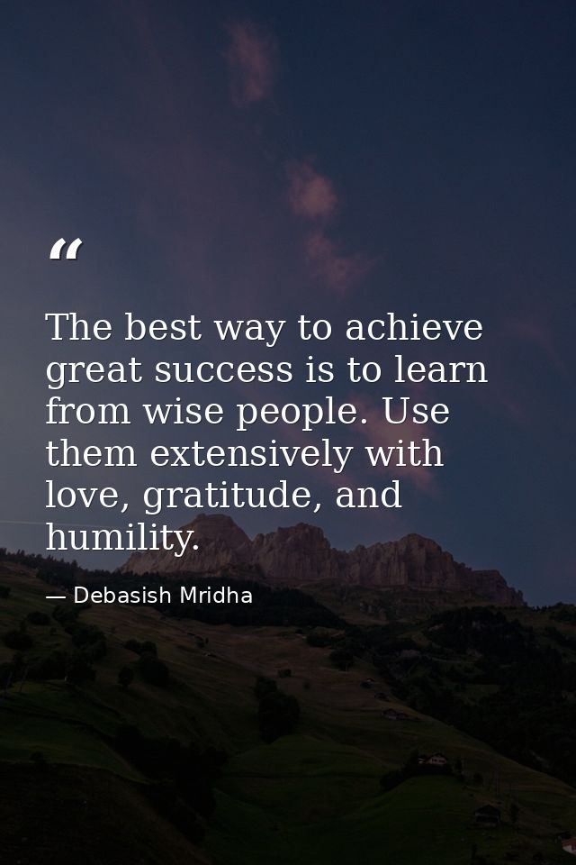 The best way to achieve great success is to learn from wise people. Use them extensively with love, gratitude, and humil — Debasish Mridha