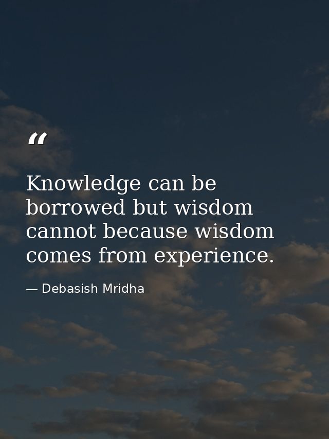 Knowledge can be borrowed but wisdom cannot because wisdom comes from experience. — Debasish Mridha