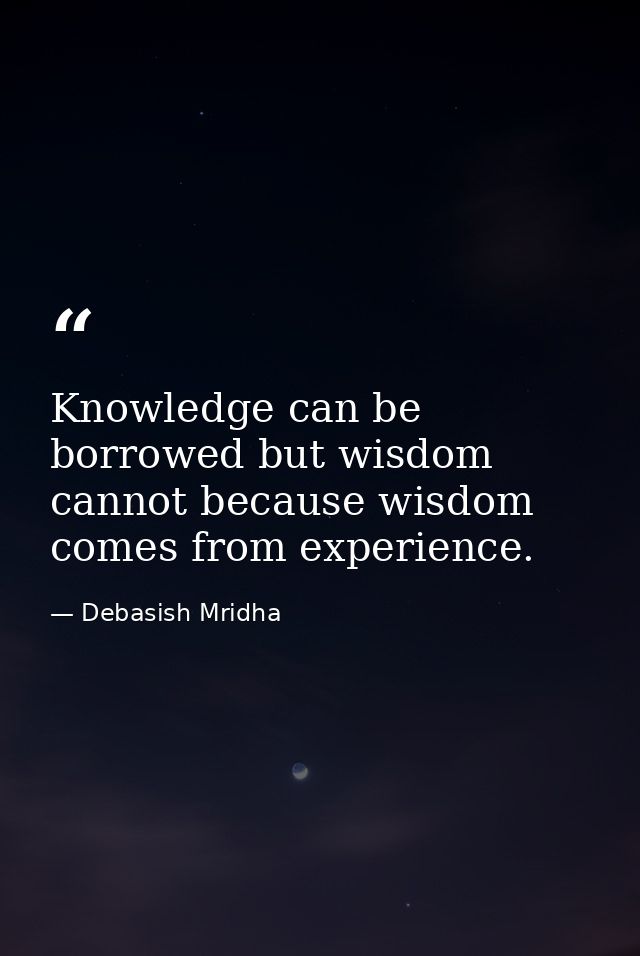 Knowledge can be borrowed but wisdom cannot because wisdom comes from experience. — Debasish Mridha
