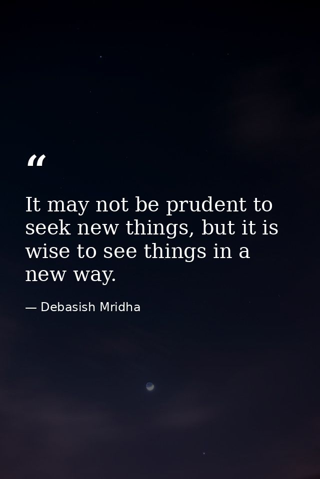 It may not be prudent to seek new things, but it is wise to see things in a new way. — Debasish Mridha