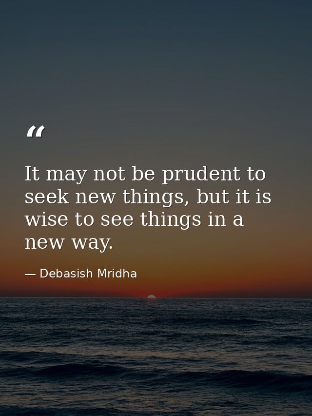 It may not be prudent to seek new things, but it is wise to see things in a new way. — Debasish Mridha