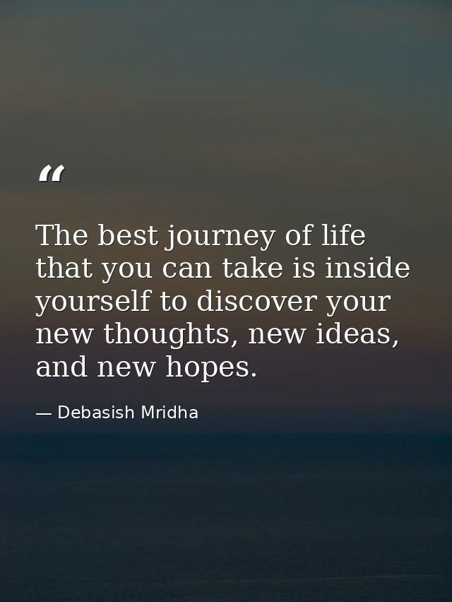 The best journey of life that you can take is inside yourself to discover your new thoughts, new ideas, and new hopes. — Debasish Mridha