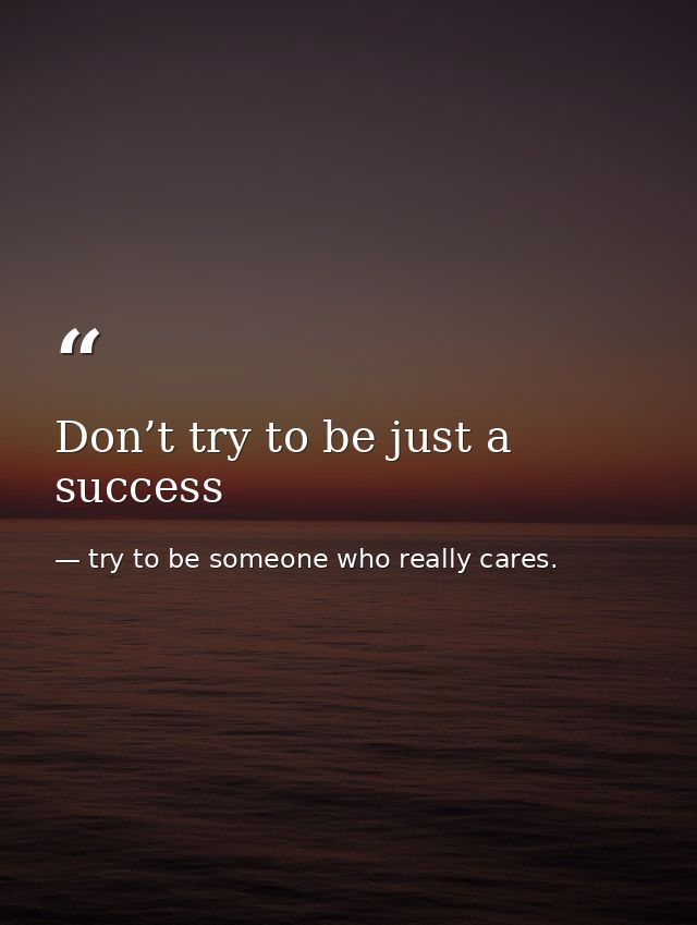 Don’t try to be just a success — try to be someone who really cares.