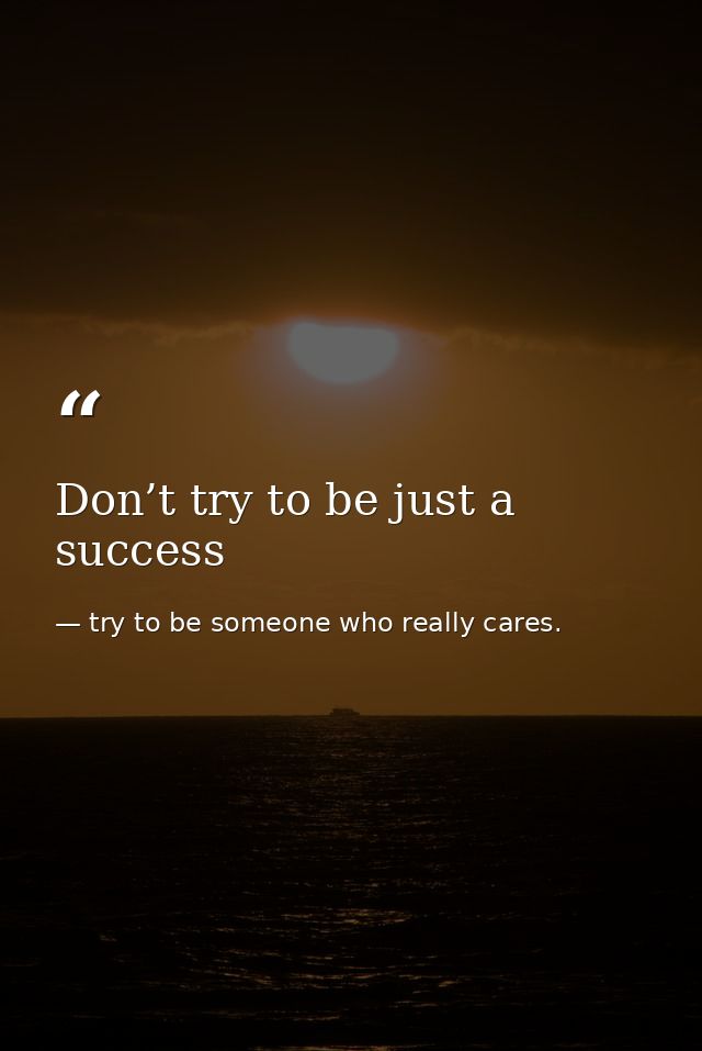 Don’t try to be just a success — try to be someone who really cares.
