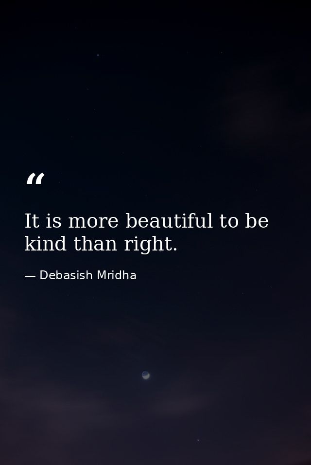 It is more beautiful to be kind than right. — Debasish Mridha