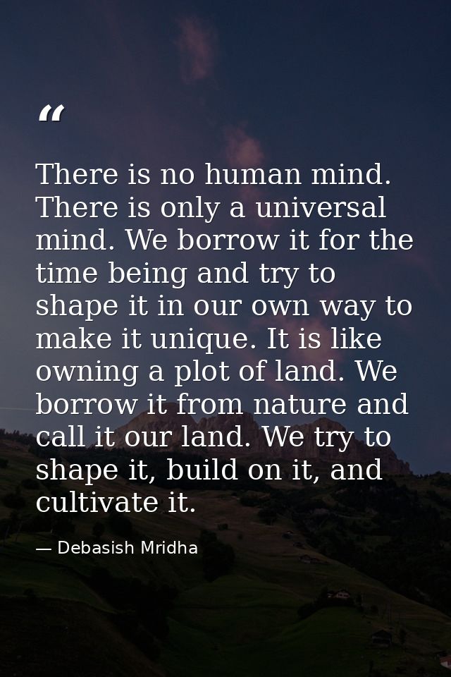 There is no human mind. There is only a universal mind. We borrow it for the time being and try to shape it in our own w — Debasish Mridha