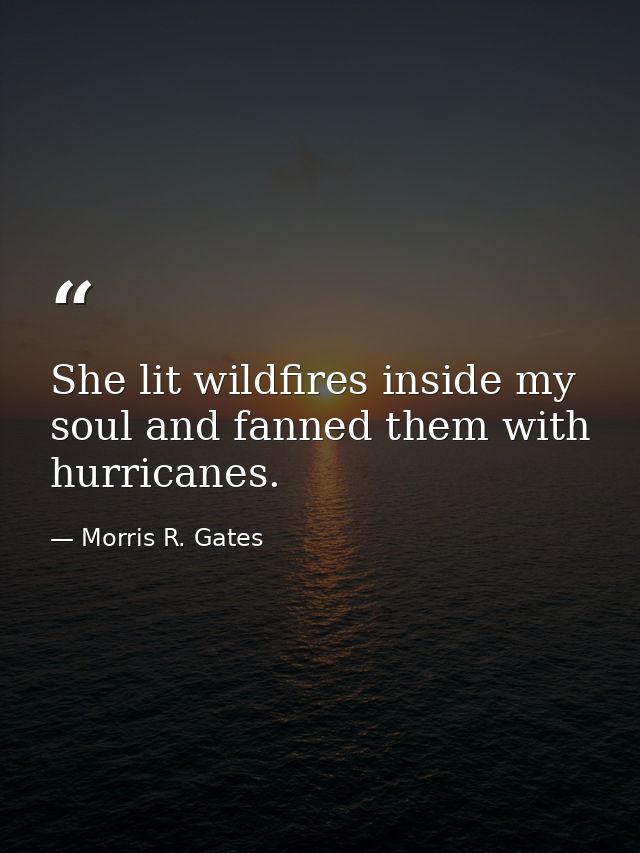 She lit wildfires inside my soul and fanned them with hurricanes. — Morris R. Gates