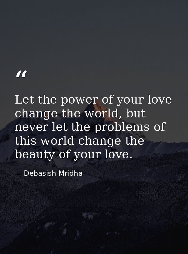 Let the power of your love change the world, but never let the problems of this world change the beauty of your love. — Debasish Mridha