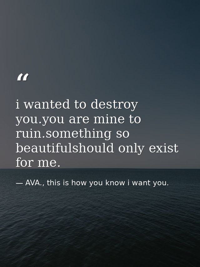 i wanted to destroy you.you are mine to ruin.something so beautifulshould only exist for me. — AVA., this is how you know i want you.