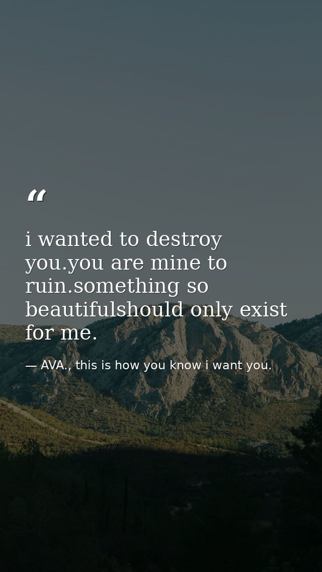 i wanted to destroy you.you are mine to ruin.something so beautifulshould only exist for me. — AVA., this is how you know i want you.