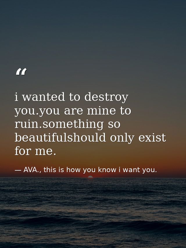 i wanted to destroy you.you are mine to ruin.something so beautifulshould only exist for me. — AVA., this is how you know i want you.