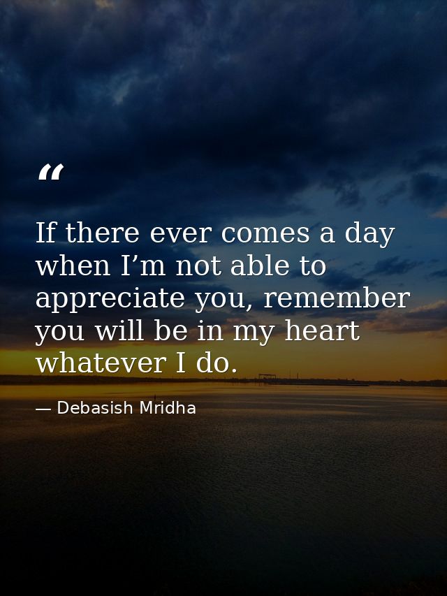 If there ever comes a day when I’m not able to appreciate you, remember you will be in my heart whatever I do. — Debasish Mridha