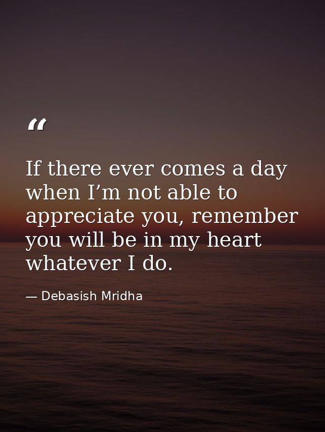 If there ever comes a day when I’m not able to appreciate you, remember you will be in my heart whatever I do. — Debasish Mridha