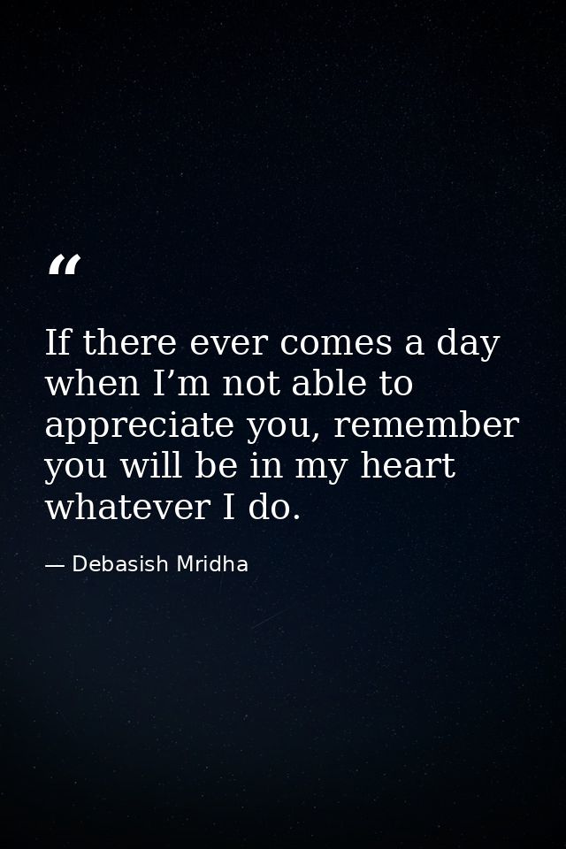 If there ever comes a day when I’m not able to appreciate you, remember you will be in my heart whatever I do. — Debasish Mridha