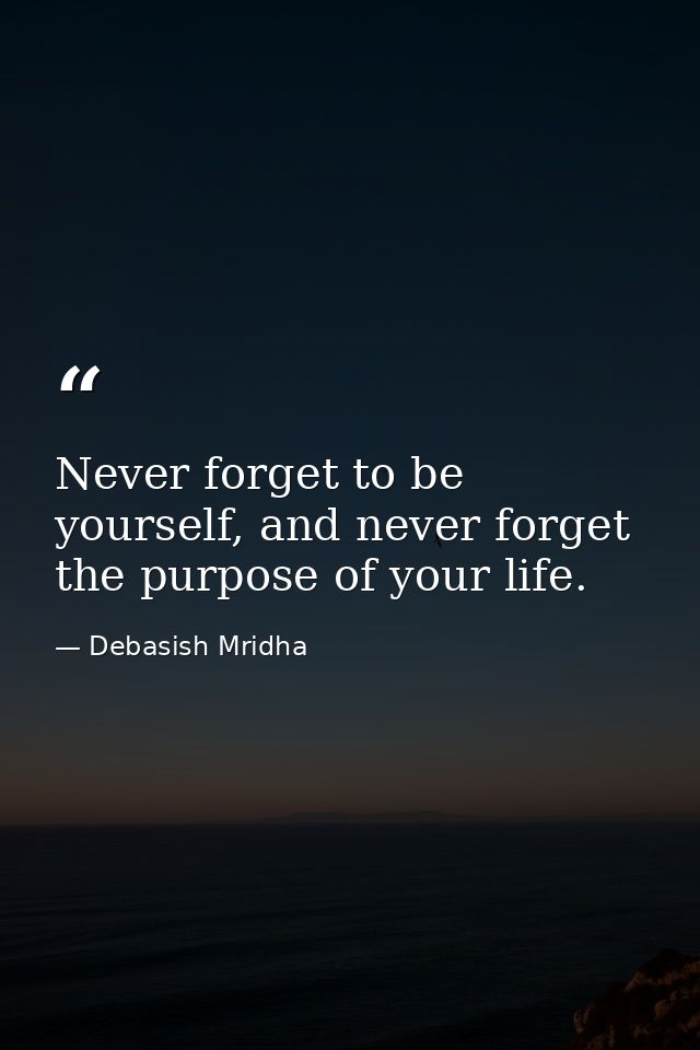 Never forget to be yourself, and never forget the purpose of your life. — Debasish Mridha