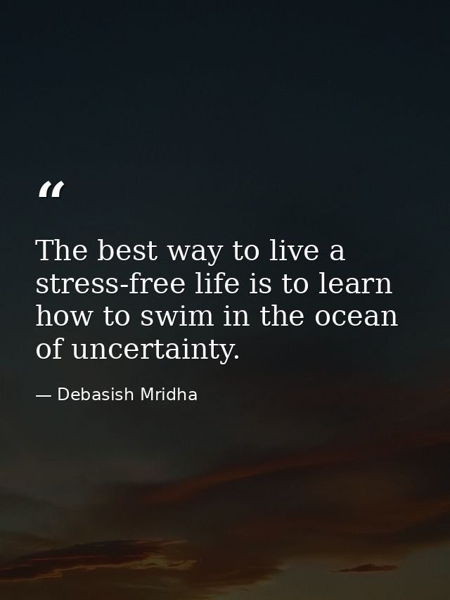 The best way to live a stress-free life is to learn how to swim in the ocean of uncertainty. — Debasish Mridha