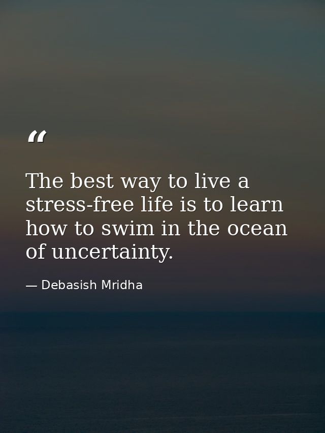 The best way to live a stress-free life is to learn how to swim in the ocean of uncertainty. — Debasish Mridha