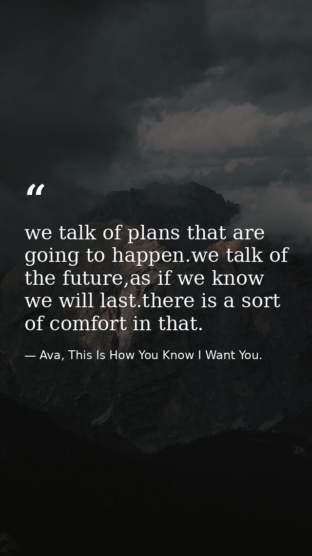 we talk of plans that are going to happen.we talk of the future,as if we know we will last.there is a sort of comfort in — Ava, This Is How You Know I Want You.