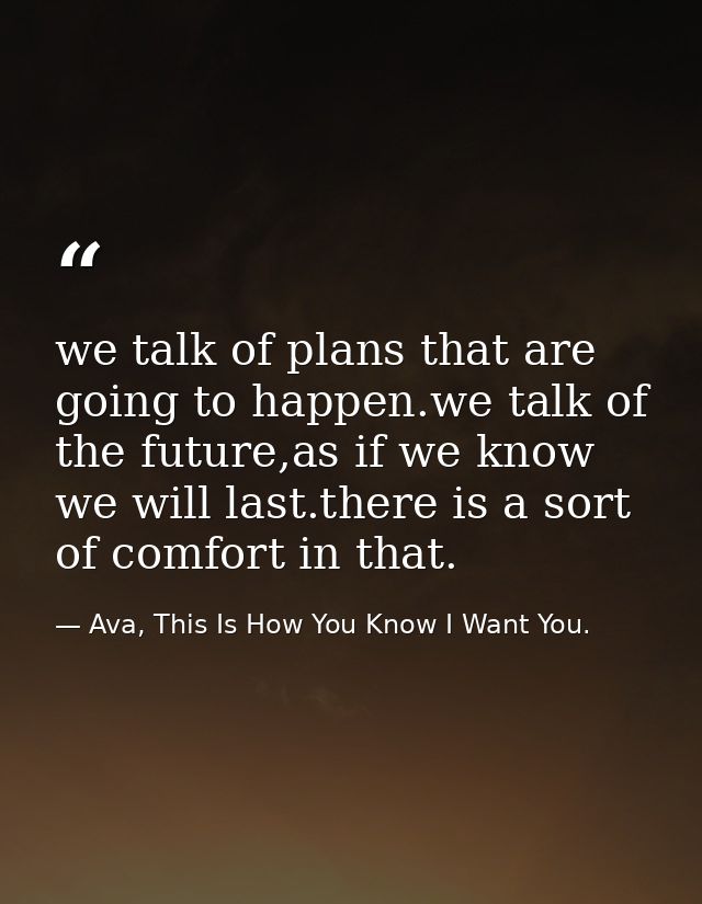 we talk of plans that are going to happen.we talk of the future,as if we know we will last.there is a sort of comfort in — Ava, This Is How You Know I Want You.