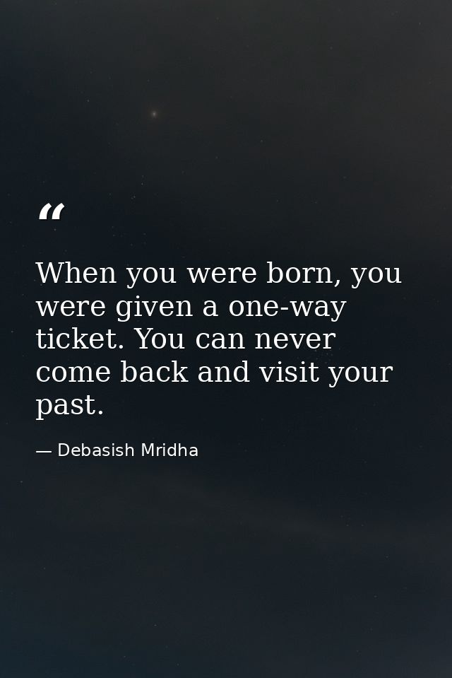 When you were born, you were given a one-way ticket. You can never come back and visit your past. — Debasish Mridha