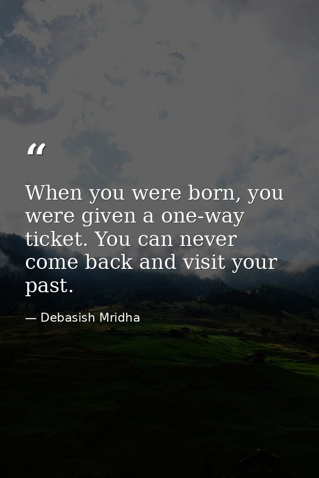 When you were born, you were given a one-way ticket. You can never come back and visit your past. — Debasish Mridha