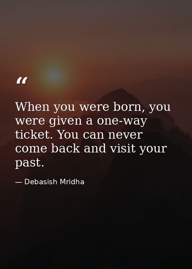 When you were born, you were given a one-way ticket. You can never come back and visit your past. — Debasish Mridha