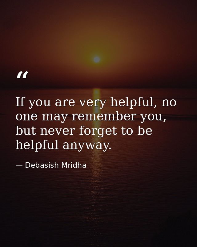 If you are very helpful, no one may remember you, but never forget to be helpful anyway. — Debasish Mridha