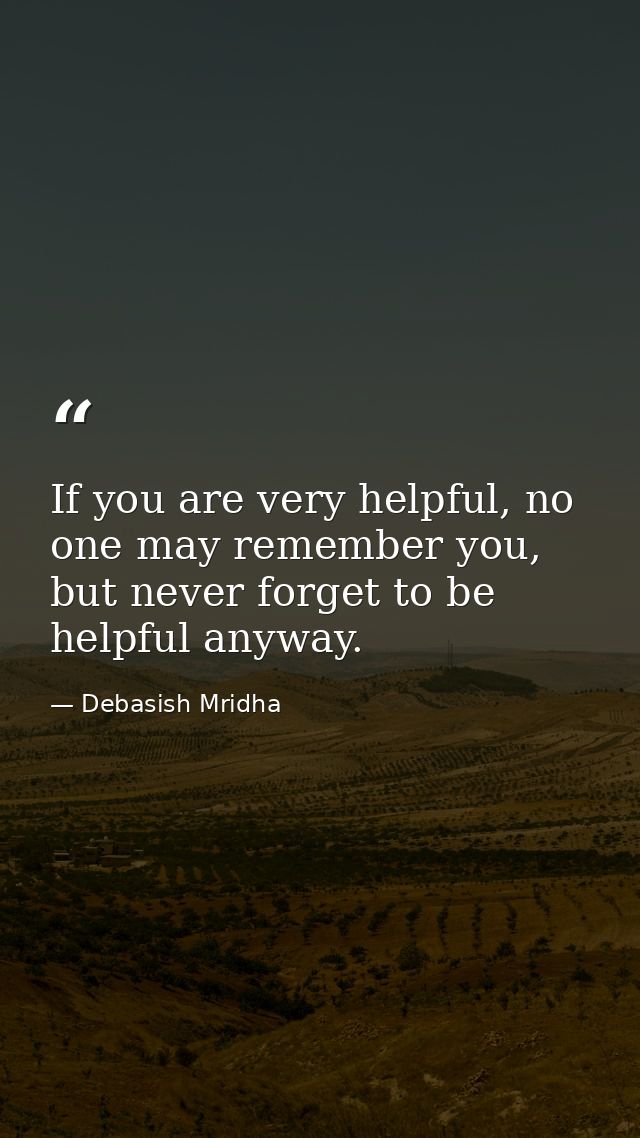 If you are very helpful, no one may remember you, but never forget to be helpful anyway. — Debasish Mridha
