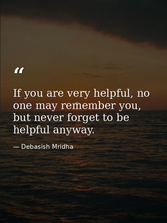 If you are very helpful, no one may remember you, but never forget to be helpful anyway. — Debasish Mridha
