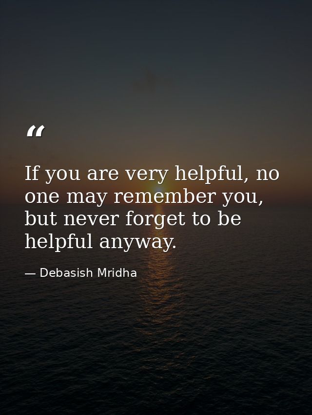 If you are very helpful, no one may remember you, but never forget to be helpful anyway. — Debasish Mridha