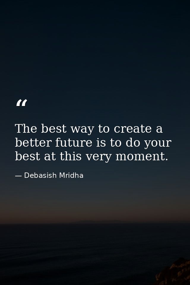 The best way to create a better future is to do your best at this very moment. — Debasish Mridha