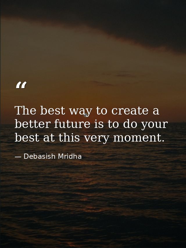 The best way to create a better future is to do your best at this very moment. — Debasish Mridha
