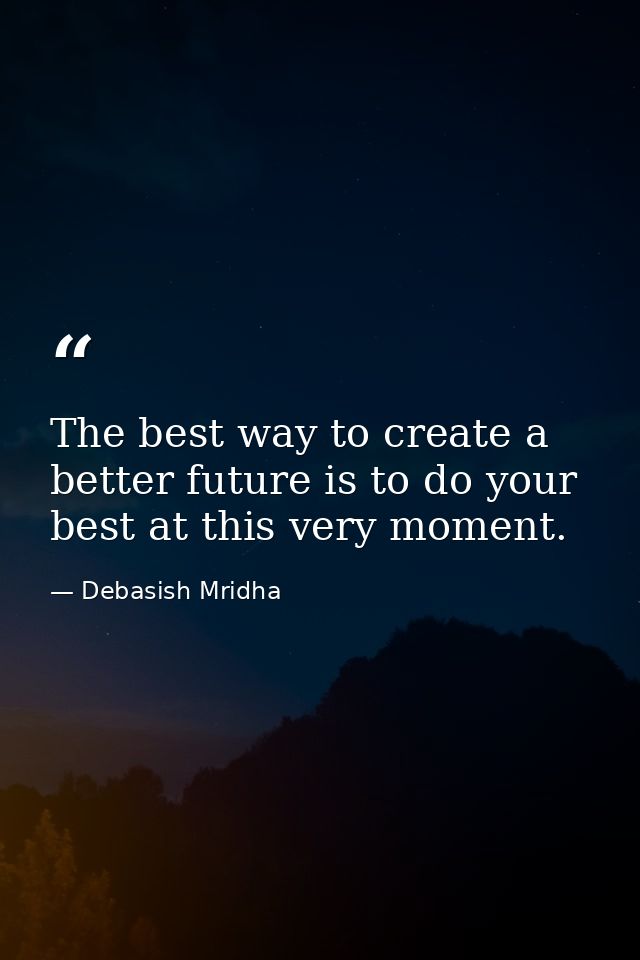 The best way to create a better future is to do your best at this very moment. — Debasish Mridha