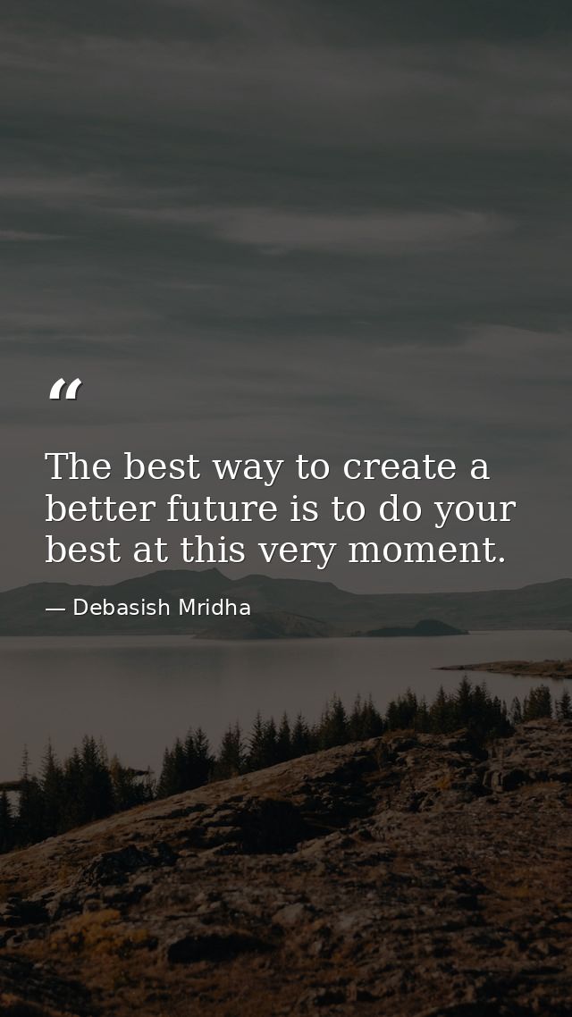 The best way to create a better future is to do your best at this very moment. — Debasish Mridha