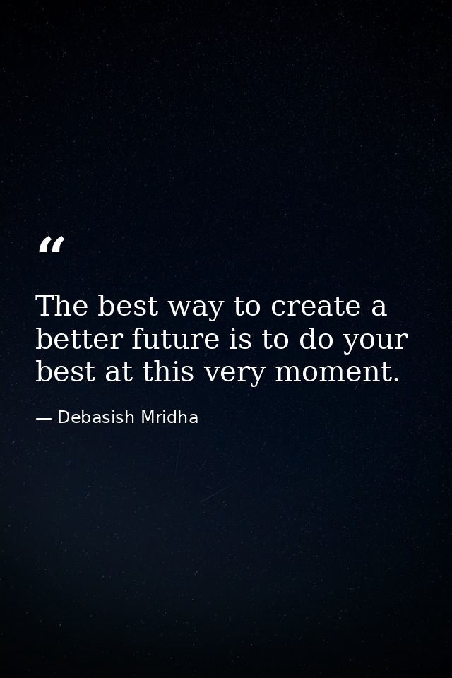 The best way to create a better future is to do your best at this very moment. — Debasish Mridha