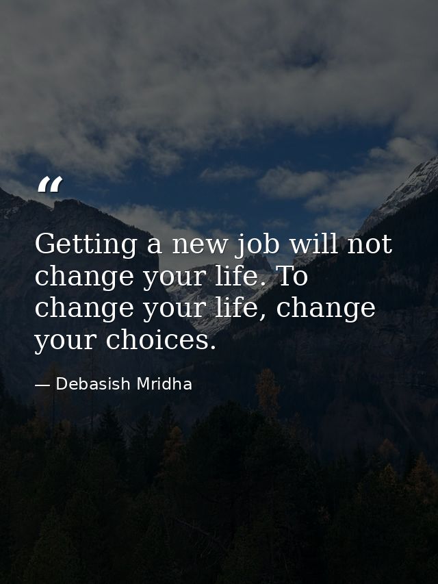 Getting a new job will not change your life. To change your life, change your choices. — Debasish Mridha