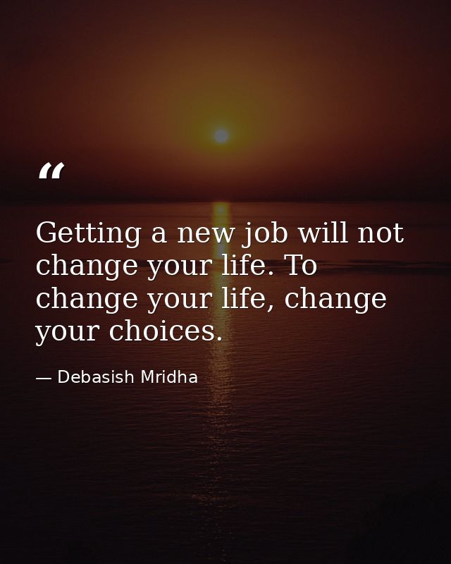 Getting a new job will not change your life. To change your life, change your choices. — Debasish Mridha