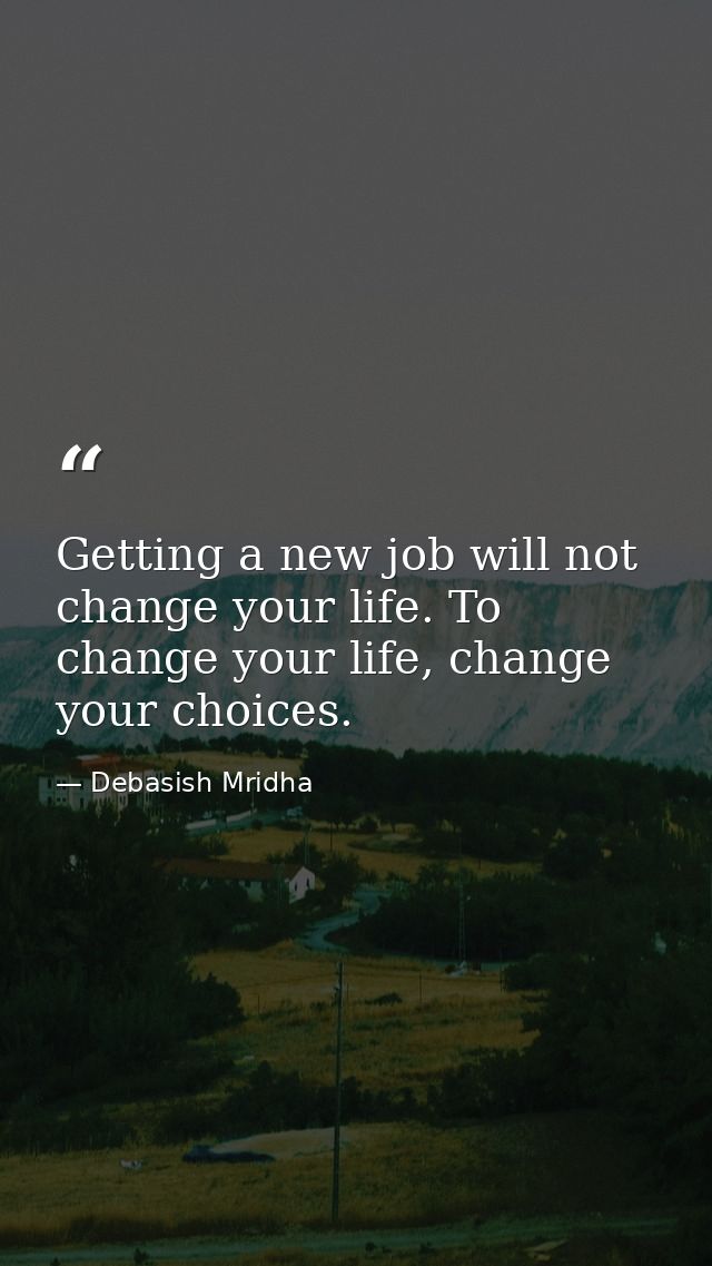 Getting a new job will not change your life. To change your life, change your choices. — Debasish Mridha