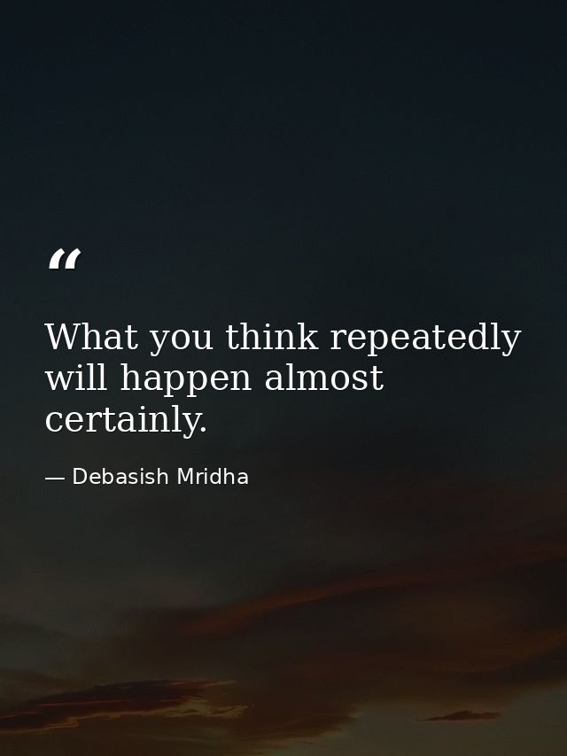What you think repeatedly will happen almost certainly. — Debasish Mridha