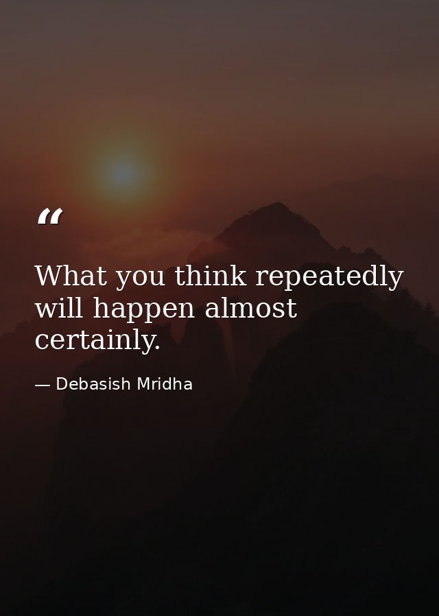 What you think repeatedly will happen almost certainly. — Debasish Mridha