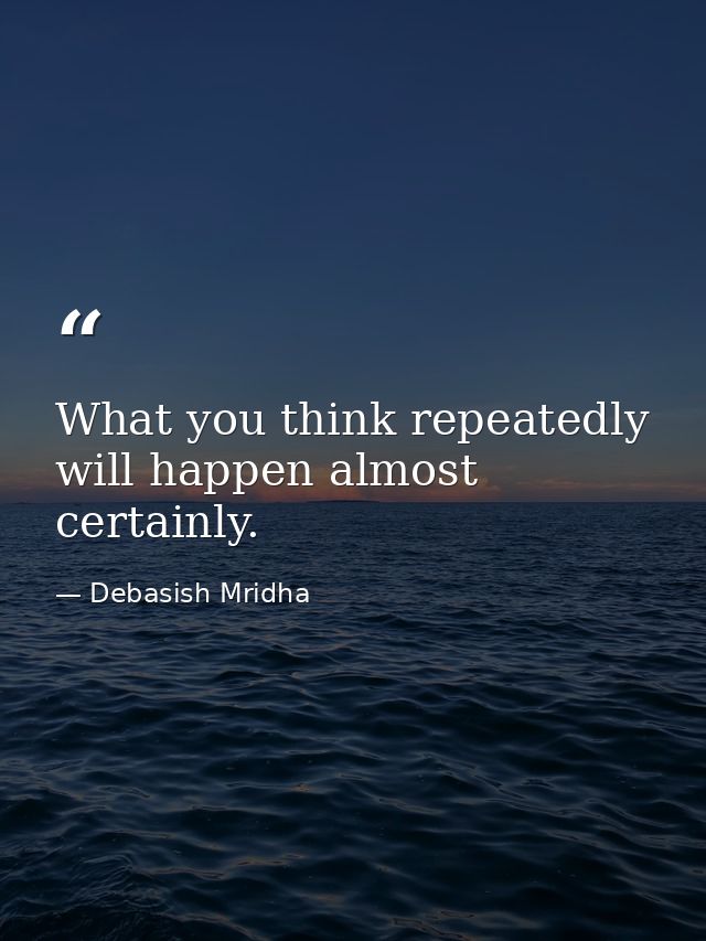 What you think repeatedly will happen almost certainly. — Debasish Mridha