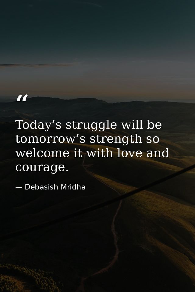 Today’s struggle will be tomorrow’s strength so welcome it with love and courage. — Debasish Mridha
