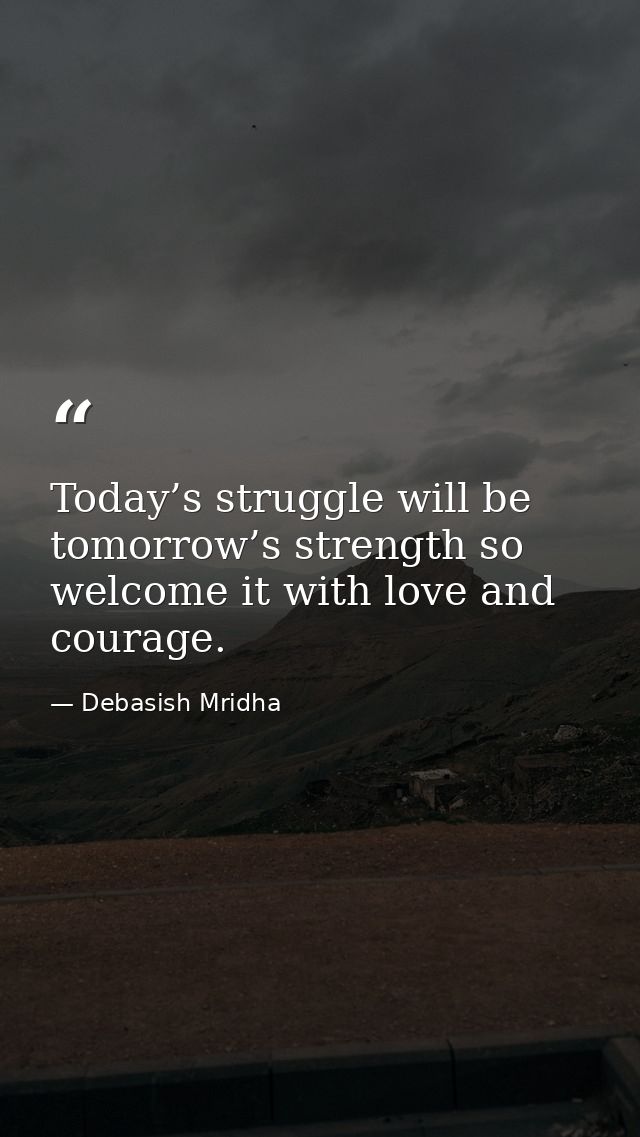 Today’s struggle will be tomorrow’s strength so welcome it with love and courage. — Debasish Mridha