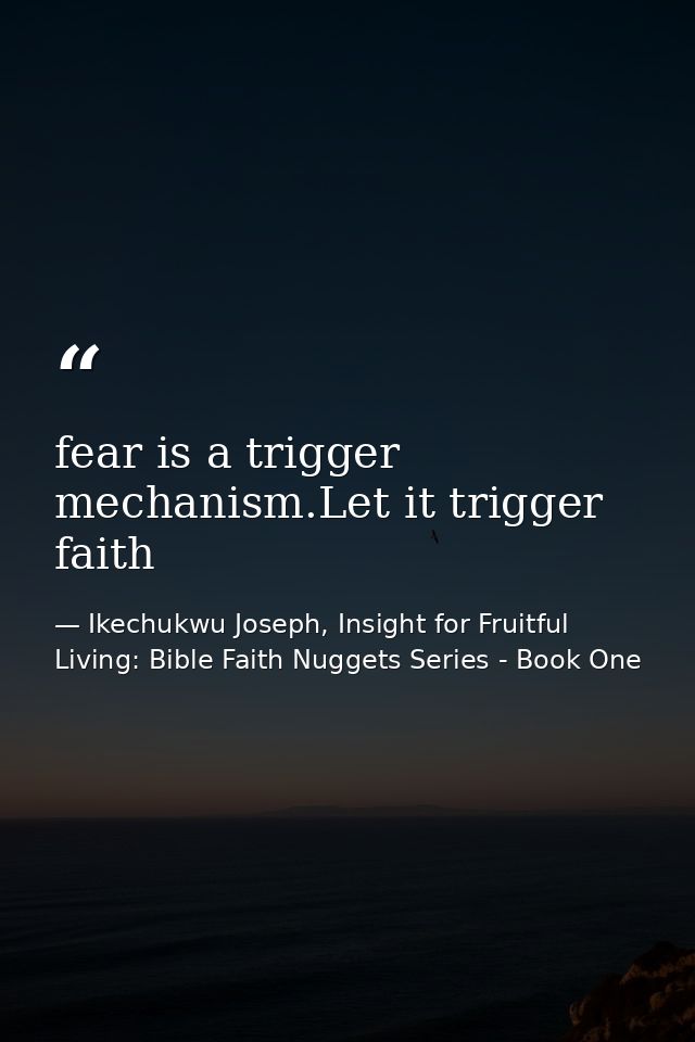 fear is a trigger mechanism.Let it trigger faith — Ikechukwu Joseph, Insight for Fruitful Living: Bible Faith Nuggets Series - Book One