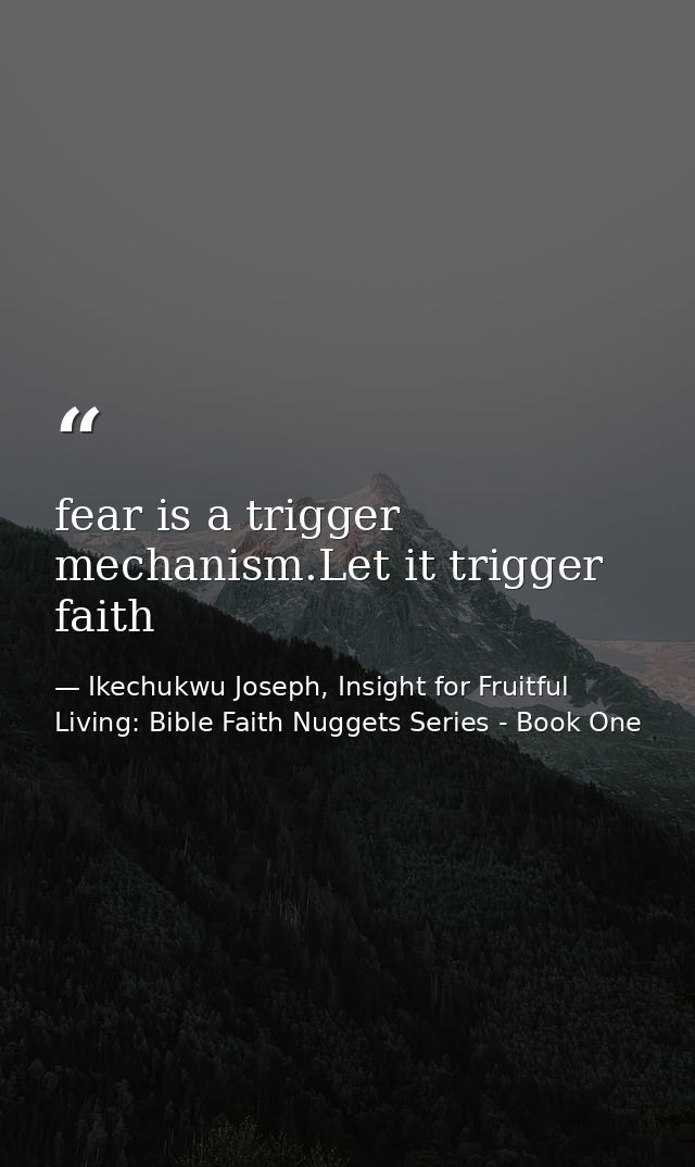 fear is a trigger mechanism.Let it trigger faith — Ikechukwu Joseph, Insight for Fruitful Living: Bible Faith Nuggets Series - Book One