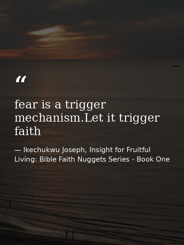 fear is a trigger mechanism.Let it trigger faith — Ikechukwu Joseph, Insight for Fruitful Living: Bible Faith Nuggets Series - Book One